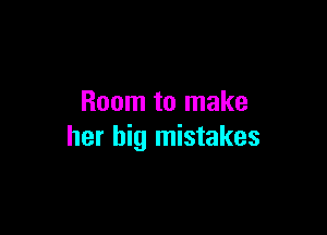 Room to make

her big mistakes