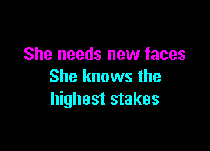 She needs new faces

She knows the
highest stakes