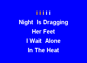 Night Is Dragging
Her Feet

I Wait Alone
In The Heat