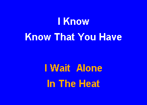 I Know
Know That You Have

I Wait Alone
In The Heat
