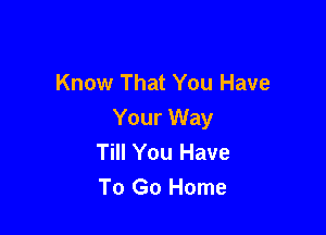 Know That You Have

Your Way
Till You Have
To Go Home