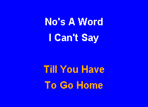 No's A Word
I Can't Say

Till You Have
To Go Home