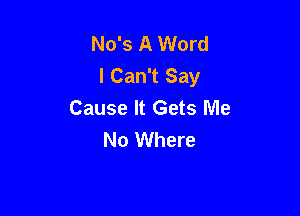 No's A Word
I Can't Say
Cause It Gets Me

No Where