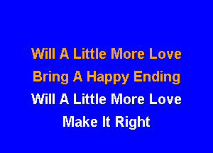 Will A Little More Love

Bring A Happy Ending
Will A Little More Love
Make It Right