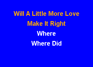 Will A Little More Love
Make It Right
Where

Where Did