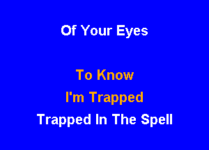 Of Your Eyes

To Know

I'm Trapped
Trapped In The Spell