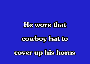 He wore that

cowboy hat to

cover up his horns