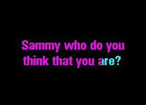 Sammy who do you

think that you are?