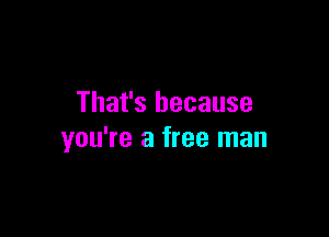 That's because

you're a free man