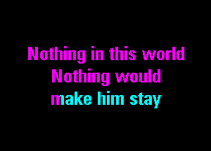 Nothing in this world

Nothing would
make him stay