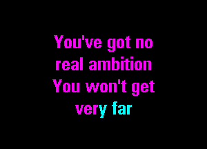 You've got no
real ambition

You won't get
very far