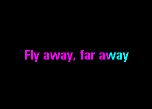 Fly away, far away