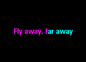 Fly away, far away