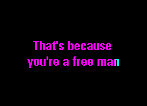 That's because

you're a free man