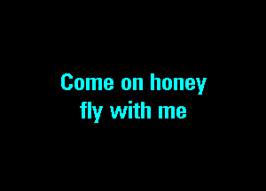 Come on honey

fly with me