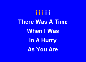 There Was A Time
When I Was

In A Hurry
As You Are