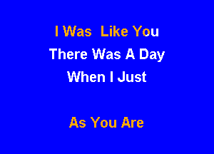 I Was Like You
There Was A Day
When I Just

As You Are
