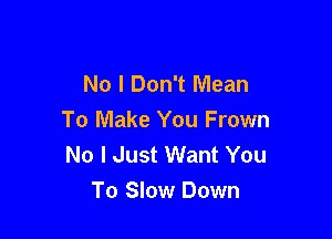 No I Don't Mean

To Make You Frown
No I Just Want You
To Slow Down