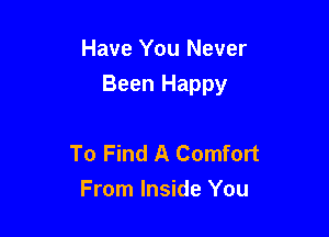 Have You Never

Been Happy

To Find A Comfort
From Inside You