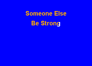 Someone Else

Be Strong