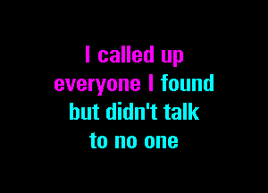 I called up
everyone I found

but didn't talk
to no one