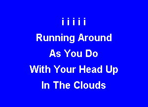 Running Around
As You Do

With Your Head Up
In The Clouds