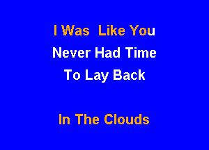 lWas Like You
Never Had Time
To Lay Back

In The Clouds