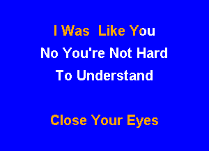 lWas Like You
No You're Not Hard
To Understand

Close Your Eyes