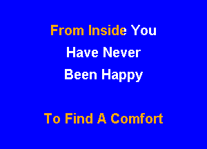 From Inside You
Have Never

Been Happy

To Find A Comfort