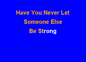 Have You Never Let
Someone Else

Be Strong