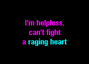 I'm helpless,

can't fight
a raging heart