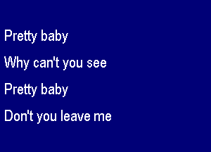 Pretty baby
Why can't you see

Pretty baby

Don't you leave me