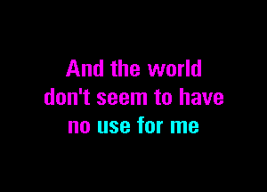 And the world

don't seem to have
no use for me