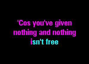 'Cos you've given

nothing and nothing
isn't free