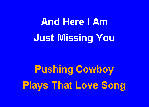And Here I Am
Just Missing You

Pushing Cowboy
Plays That Love Song