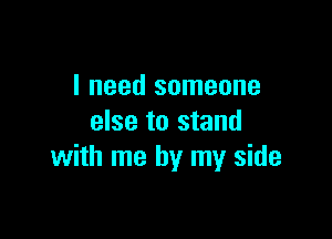 I need someone

else to stand
with me by my side