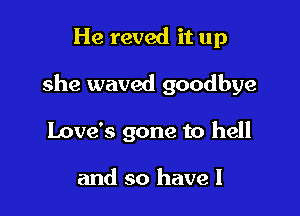 He reved it up

she waved goodbye

Love's gone to hell

and so have I