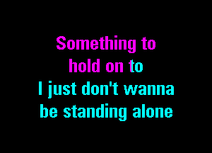 Something to
hold on to

I just don't wanna
be standing alone