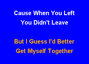 Cause When You Left
You Didn't Leave

But I Guess I'd Better
Get Myself Together