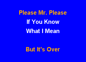 Please Mr. Please
If You Know
What I Mean

But It's Over