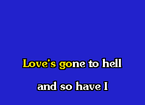 Love's gone to hell

and so have I