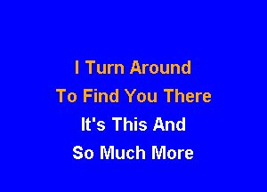 I Turn Around
To Find You There

It's This And
So Much More