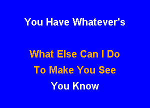 You Have Whatever's

What Else Can I Do

To Make You See
You Know