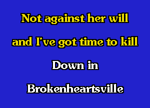 Not against her will
and I've got time to kill
Down in

Brokenheartsville