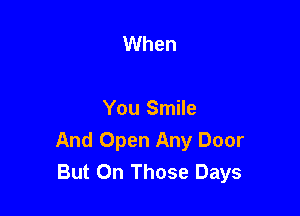 When

You Smile
And Open Any Door
But 0n Those Days