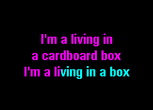 I'm a living in

a cardboard box
I'm a living in a box