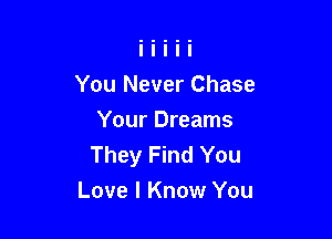 You Never Chase
Your Dreams
They Find You

Love I Know You