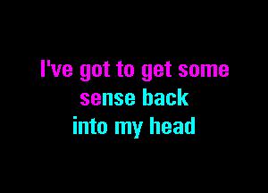 I've got to get some

sense back
into my head