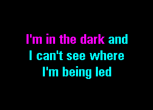 I'm in the dark and

I can't see where
I'm being led