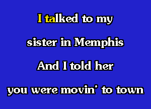 I talked to my
sister in Memphis
And I told her

you were movin' to town
